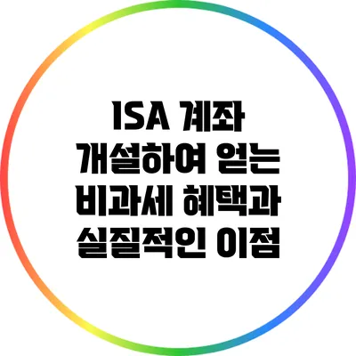 ISA 계좌 개설하여 얻는 비과세 혜택과 실질적인 이점