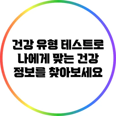 건강 유형 테스트로 나에게 맞는 건강 정보를 찾아보세요