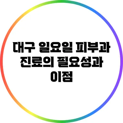 대구 일요일 피부과 진료의 필요성과 이점