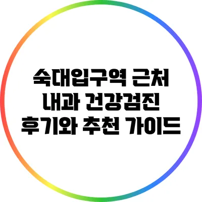 숙대입구역 근처 내과 건강검진 후기와 추천 가이드