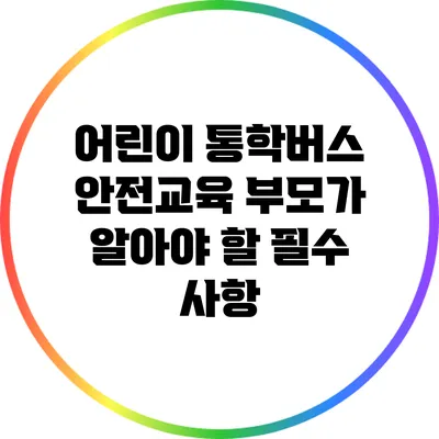 어린이 통학버스 안전교육: 부모가 알아야 할 필수 사항
