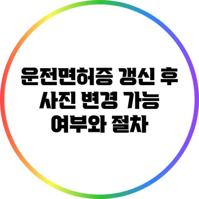 운전면허증 갱신 후 사진 변경 가능 여부와 절차