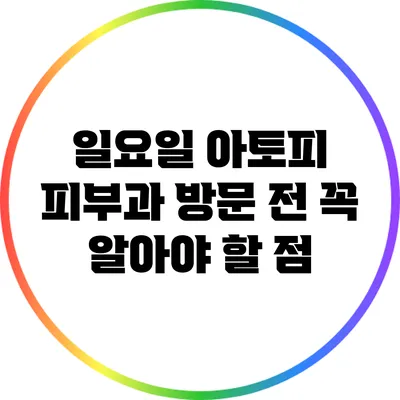 일요일 아토피 피부과 방문 전 꼭 알아야 할 점