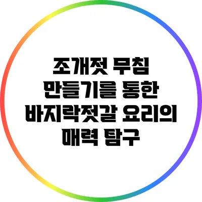 조개젓 무침 만들기를 통한 바지락젓갈 요리의 매력 탐구