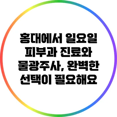 홍대에서 일요일 피부과 진료와 물광주사, 완벽한 선택이 필요해요