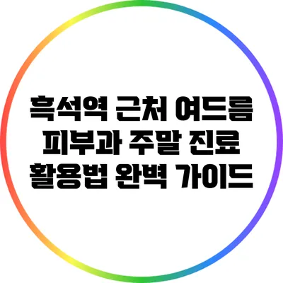 흑석역 근처 여드름 피부과 주말 진료 활용법 완벽 가이드