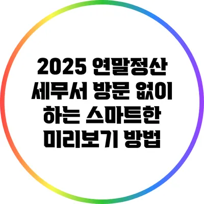 2025 연말정산: 세무서 방문 없이 하는 스마트한 미리보기 방법