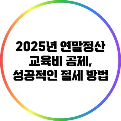 2025년 연말정산 교육비 공제, 성공적인 절세 방법