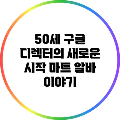50세 구글 디렉터의 새로운 시작: 마트 알바 이야기