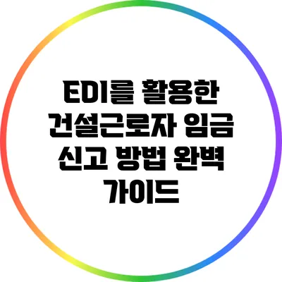 EDI를 활용한 건설근로자 임금 신고 방법 완벽 가이드