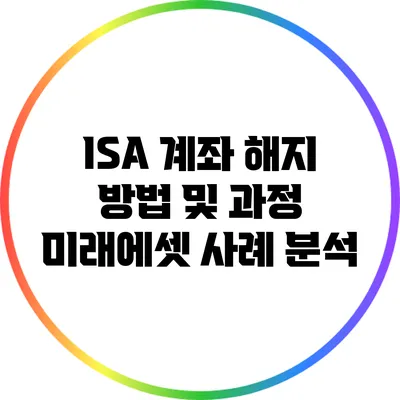 ISA 계좌 해지 방법 및 과정: 미래에셋 사례 분석