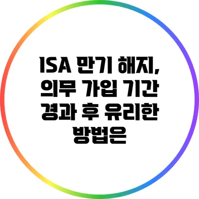 ISA 만기 해지, 의무 가입 기간 경과 후 유리한 방법은?