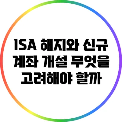 ISA 해지와 신규 계좌 개설: 무엇을 고려해야 할까?