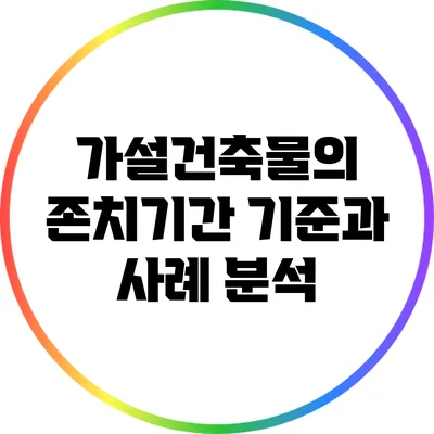 가설건축물의 존치기간: 기준과 사례 분석