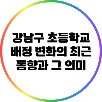 강남구 초등학교 배정 변화의 최근 동향과 그 의미