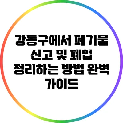 강동구에서 폐기물 신고 및 폐업 정리하는 방법 완벽 가이드