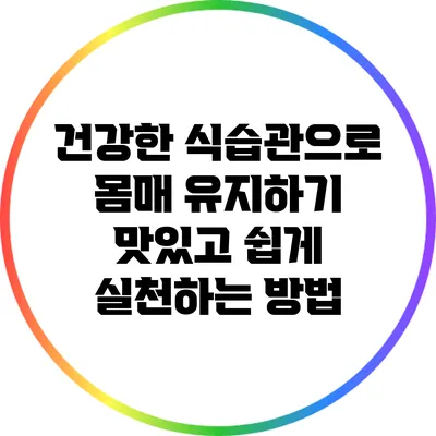 건강한 식습관으로 몸매 유지하기: 맛있고 쉽게 실천하는 방법