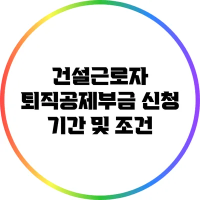 건설근로자 퇴직공제부금 신청 기간 및 조건
