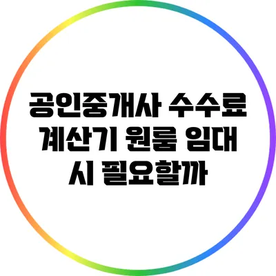 공인중개사 수수료 계산기: 원룸 임대 시 필요할까?