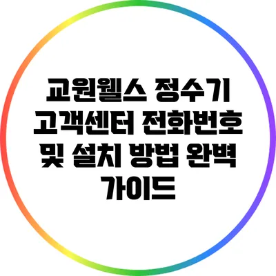 교원웰스 정수기 고객센터 전화번호 및 설치 방법 완벽 가이드