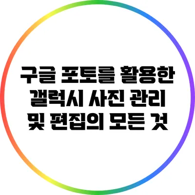 구글 포토를 활용한 갤럭시 사진 관리 및 편집의 모든 것