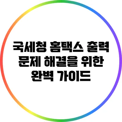 국세청 홈택스 출력 문제 해결을 위한 완벽 가이드