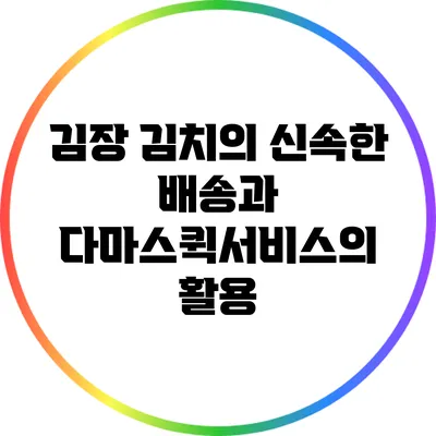 김장 김치의 신속한 배송과 다마스퀵서비스의 활용