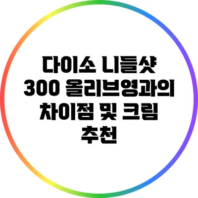 다이소 니들샷 300: 올리브영과의 차이점 및 크림 추천