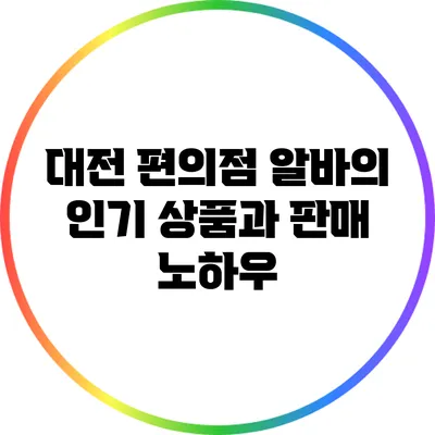 대전 편의점 알바의 인기 상품과 판매 노하우