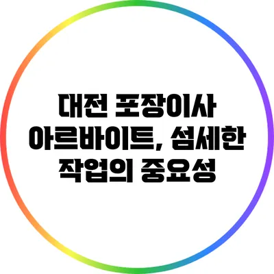 대전 포장이사 아르바이트, 섬세한 작업의 중요성