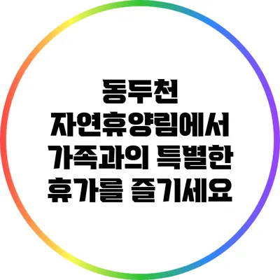 동두천 자연휴양림에서 가족과의 특별한 휴가를 즐기세요