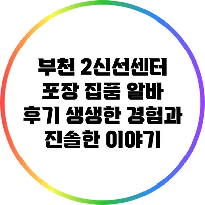 부천 2신선센터 포장 집품 알바 후기: 생생한 경험과 진솔한 이야기