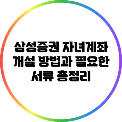 삼성증권 자녀계좌 개설 방법과 필요한 서류 총정리
