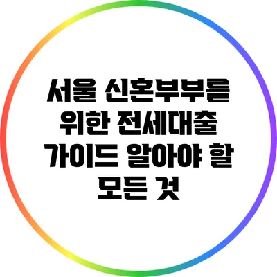 서울 신혼부부를 위한 전세대출 가이드: 알아야 할 모든 것
