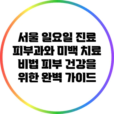 서울 일요일 진료 피부과와 미백 치료 비법: 피부 건강을 위한 완벽 가이드