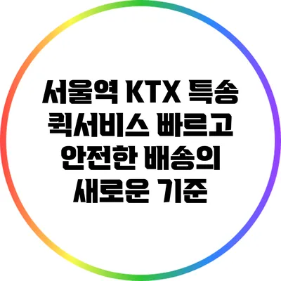 서울역 KTX 특송 퀵서비스: 빠르고 안전한 배송의 새로운 기준