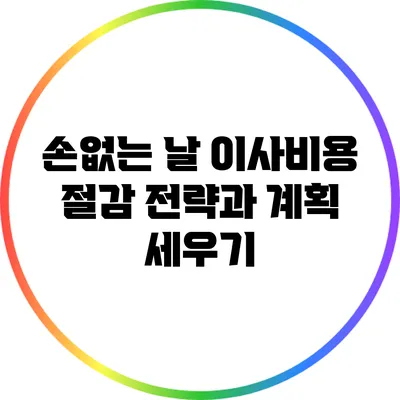 손없는 날 이사비용 절감 전략과 계획 세우기