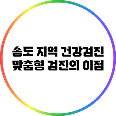 송도 지역 건강검진: 맞춤형 검진의 이점