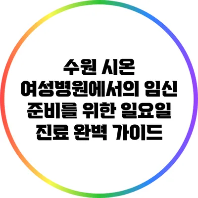 수원 시온 여성병원에서의 임신 준비를 위한 일요일 진료 완벽 가이드