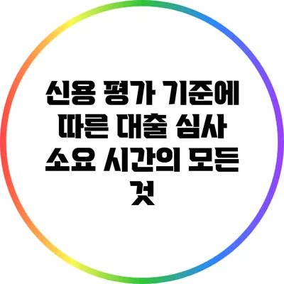 신용 평가 기준에 따른 대출 심사 소요 시간의 모든 것