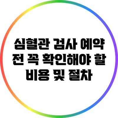 심혈관 검사 예약 전 꼭 확인해야 할 비용 및 절차