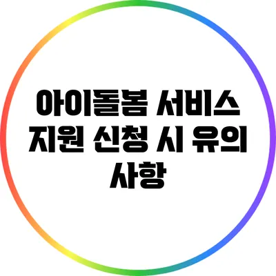 아이돌봄 서비스 지원 신청 시 유의 사항