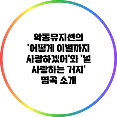 악동뮤지션의 '어떻게 이별까지 사랑하겠어'와 '널 사랑하는 거지' 명곡 소개