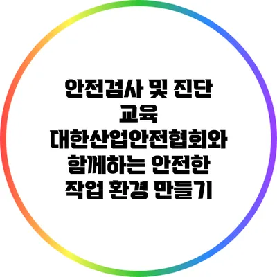 안전검사 및 진단 교육: 대한산업안전협회와 함께하는 안전한 작업 환경 만들기
