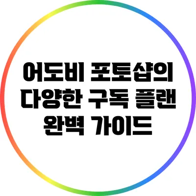 어도비 포토샵의 다양한 구독 플랜 완벽 가이드