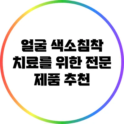 얼굴 색소침착 치료를 위한 전문 제품 추천