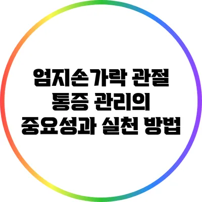 엄지손가락 관절 통증 관리의 중요성과 실천 방법