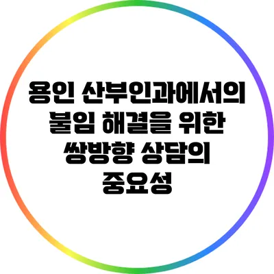 용인 산부인과에서의 불임 해결을 위한 쌍방향 상담의 중요성