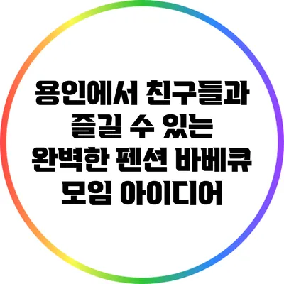 용인에서 친구들과 즐길 수 있는 완벽한 펜션 바베큐 모임 아이디어