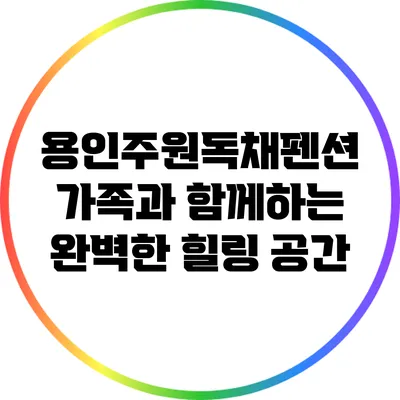 용인주원독채펜션: 가족과 함께하는 완벽한 힐링 공간